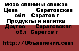 мясо свинины свежее › Цена ­ 200 - Саратовская обл., Саратов г. Продукты и напитки » Другое   . Саратовская обл.,Саратов г.